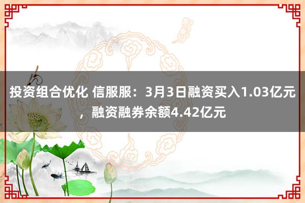 投资组合优化 信服服：3月3日融资买入1.03亿元，融资融券余额4.42亿元