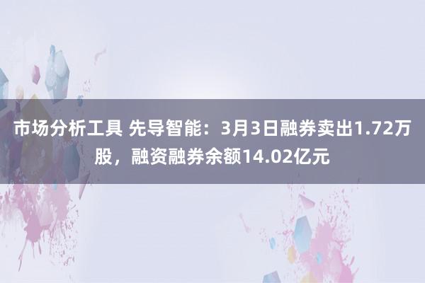 市场分析工具 先导智能：3月3日融券卖出1.72万股，融资融券余额14.02亿元