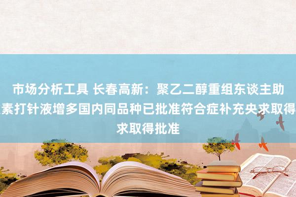 市场分析工具 长春高新：聚乙二醇重组东谈主助长激素打针液增多国内同品种已批准符合症补充央求取得批准