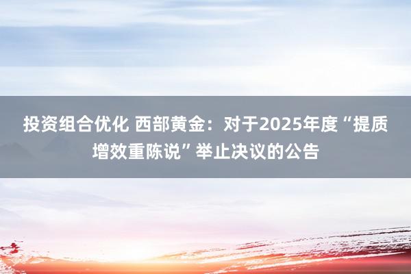 投资组合优化 西部黄金：对于2025年度“提质增效重陈说”举止决议的公告