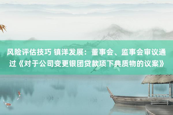 风险评估技巧 镇洋发展：董事会、监事会审议通过《对于公司变更银团贷款项下典质物的议案》