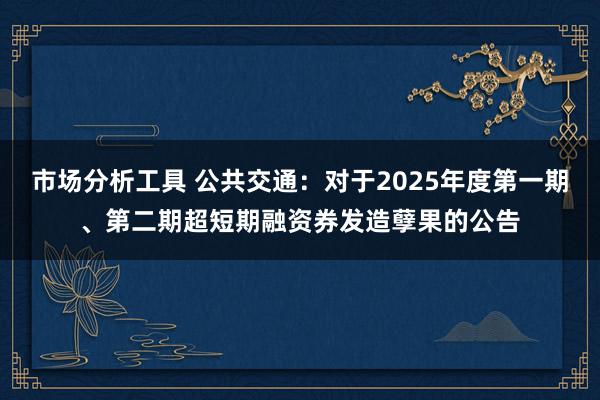 市场分析工具 公共交通：对于2025年度第一期、第二期超短期融资券发造孽果的公告