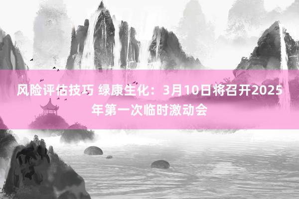 风险评估技巧 绿康生化：3月10日将召开2025年第一次临时激动会