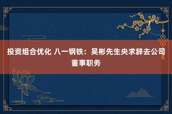 投资组合优化 八一钢铁：吴彬先生央求辞去公司董事职务