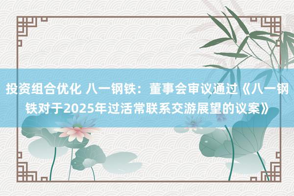 投资组合优化 八一钢铁：董事会审议通过《八一钢铁对于2025年过活常联系交游展望的议案》