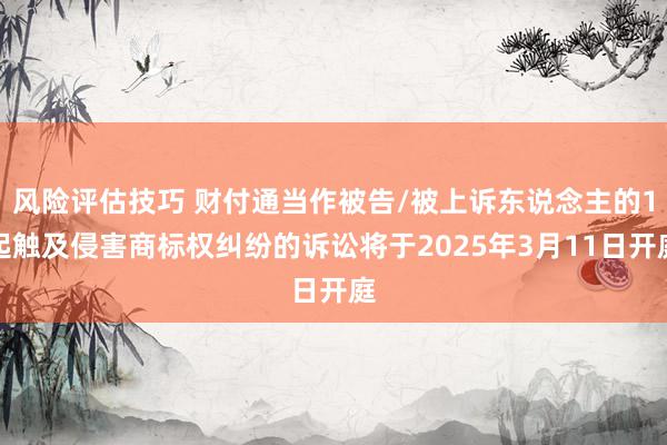 风险评估技巧 财付通当作被告/被上诉东说念主的1起触及侵害商标权纠纷的诉讼将于2025年3月11日开庭