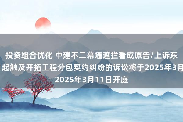 投资组合优化 中建不二幕墙遮拦看成原告/上诉东说念主的1起触及开拓工程分包契约纠纷的诉讼将于2025年3月11日开庭