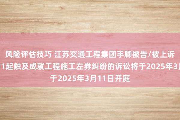 风险评估技巧 江苏交通工程集团手脚被告/被上诉东说念主的1起触及成就工程施工左券纠纷的诉讼将于2025年3月11日开庭