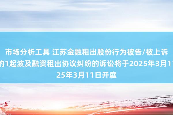 市场分析工具 江苏金融租出股份行为被告/被上诉东谈主的1起波及融资租出协议纠纷的诉讼将于2025年3月11日开庭