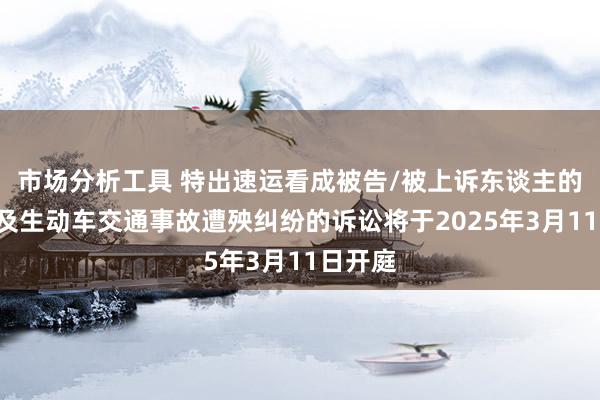 市场分析工具 特出速运看成被告/被上诉东谈主的1起波及生动车交通事故遭殃纠纷的诉讼将于2025年3月11日开庭