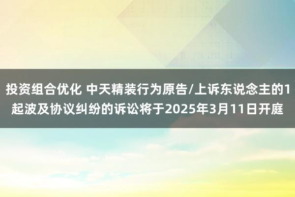 投资组合优化 中天精装行为原告/上诉东说念主的1起波及协议纠纷的诉讼将于2025年3月11日开庭