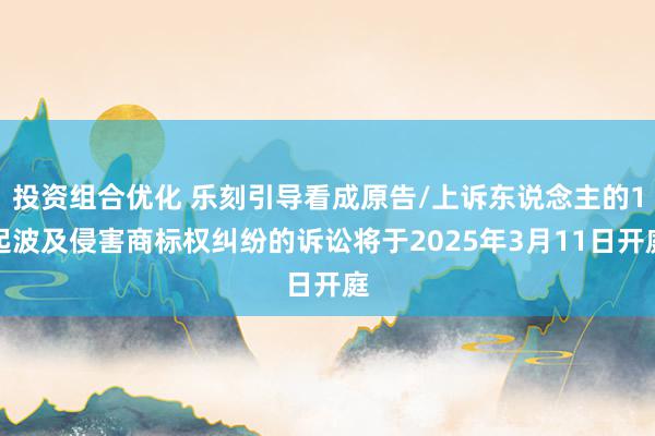 投资组合优化 乐刻引导看成原告/上诉东说念主的1起波及侵害商标权纠纷的诉讼将于2025年3月11日开庭