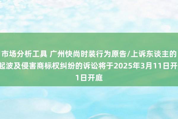 市场分析工具 广州快尚时装行为原告/上诉东谈主的1起波及侵害商标权纠纷的诉讼将于2025年3月11日开庭