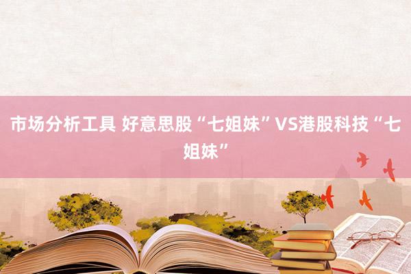 市场分析工具 好意思股“七姐妹”VS港股科技“七姐妹”