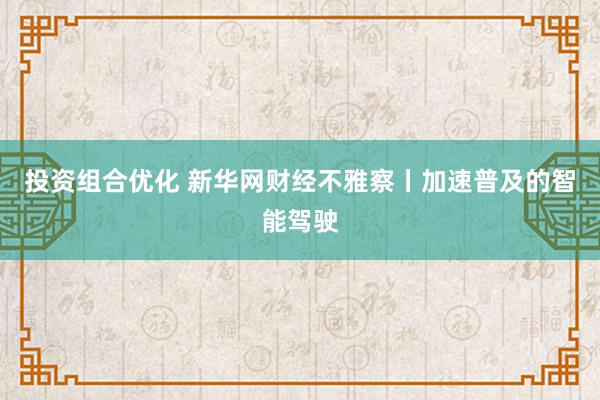 投资组合优化 新华网财经不雅察丨加速普及的智能驾驶