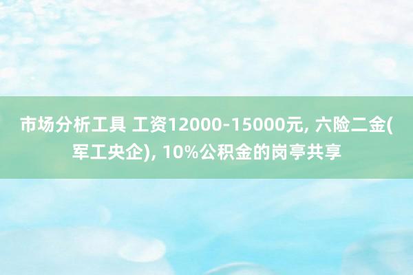 市场分析工具 工资12000-15000元, 六险二金(军工央企), 10%公积金的岗亭共享