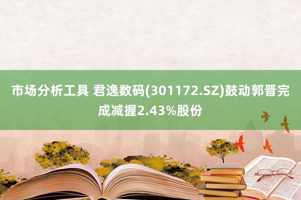 市场分析工具 君逸数码(301172.SZ)鼓动郭晋完成减握2.43%股份