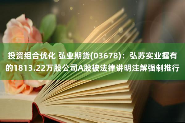 投资组合优化 弘业期货(03678)：弘苏实业握有的1813.22万股公司A股被法律讲明注解强制推行