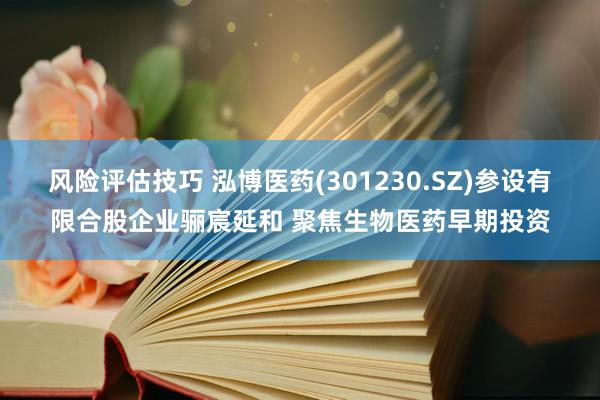 风险评估技巧 泓博医药(301230.SZ)参设有限合股企业骊宸延和 聚焦生物医药早期投资