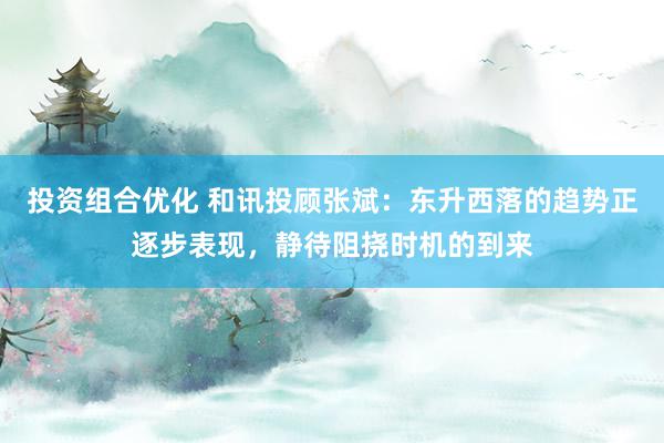 投资组合优化 和讯投顾张斌：东升西落的趋势正逐步表现，静待阻挠时机的到来