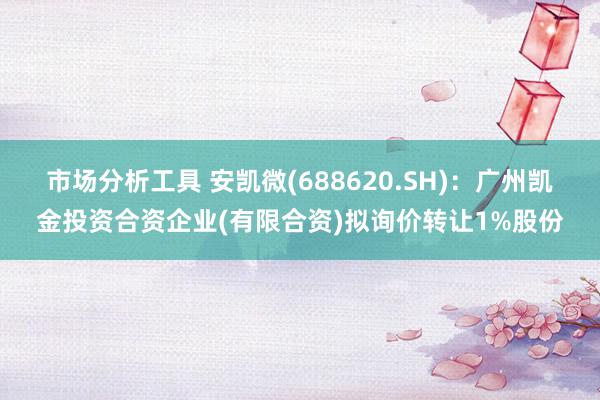 市场分析工具 安凯微(688620.SH)：广州凯金投资合资企业(有限合资)拟询价转让1%股份