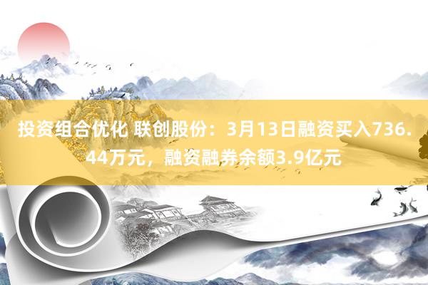 投资组合优化 联创股份：3月13日融资买入736.44万元，融资融券余额3.9亿元