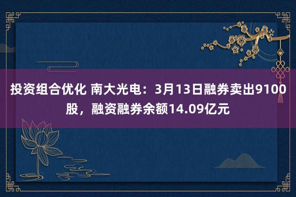 投资组合优化 南大光电：3月13日融券卖出9100股，融资融券余额14.09亿元