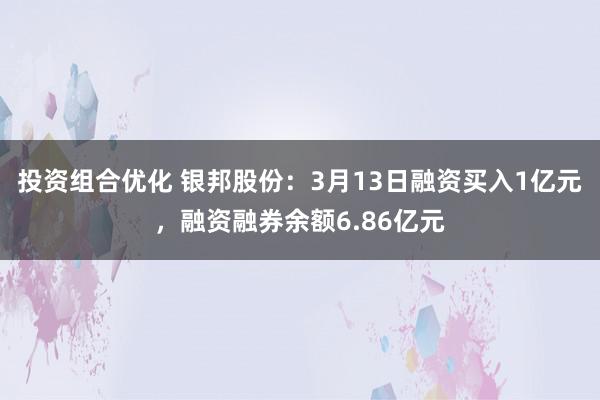 投资组合优化 银邦股份：3月13日融资买入1亿元，融资融券余额6.86亿元