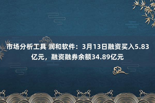 市场分析工具 润和软件：3月13日融资买入5.83亿元，融资融券余额34.89亿元