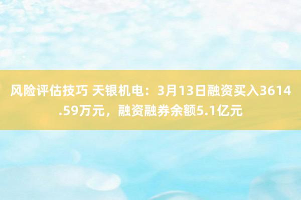 风险评估技巧 天银机电：3月13日融资买入3614.59万元，融资融券余额5.1亿元