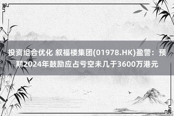 投资组合优化 叙福楼集团(01978.HK)盈警：预期2024年鼓励应占亏空未几于3600万港元