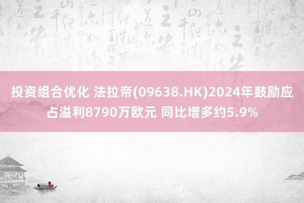 投资组合优化 法拉帝(09638.HK)2024年鼓励应占溢利8790万欧元 同比增多约5.9%