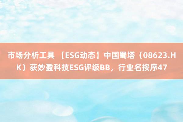 市场分析工具 【ESG动态】中国蜀塔（08623.HK）获妙盈科技ESG评级BB，行业名按序47