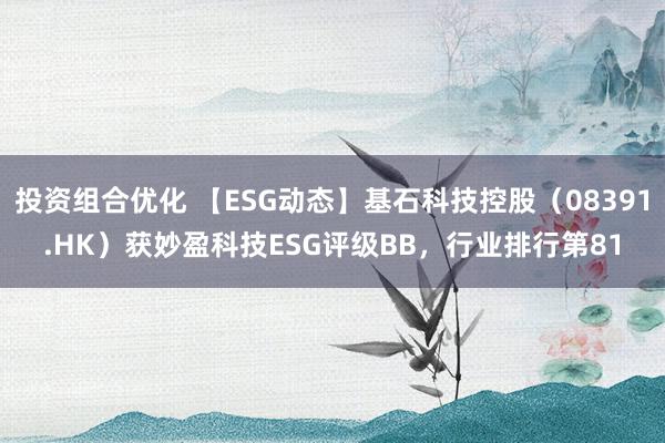 投资组合优化 【ESG动态】基石科技控股（08391.HK）获妙盈科技ESG评级BB，行业排行第81