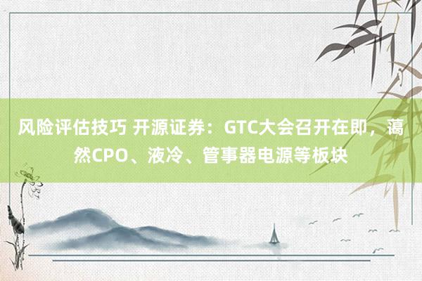 风险评估技巧 开源证券：GTC大会召开在即，蔼然CPO、液冷、管事器电源等板块